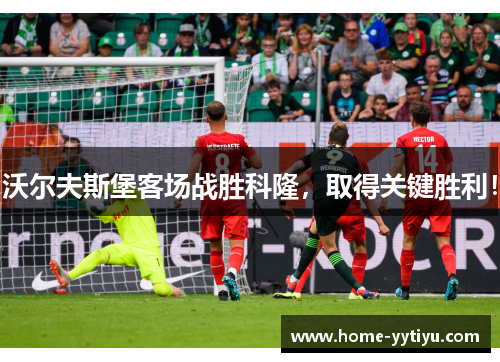 沃尔夫斯堡客场战胜科隆,取得关键胜利!