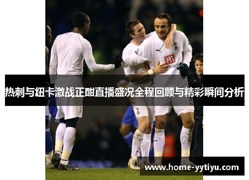 热刺与纽卡激战正酣直播盛况全程回顾与精彩瞬间分析